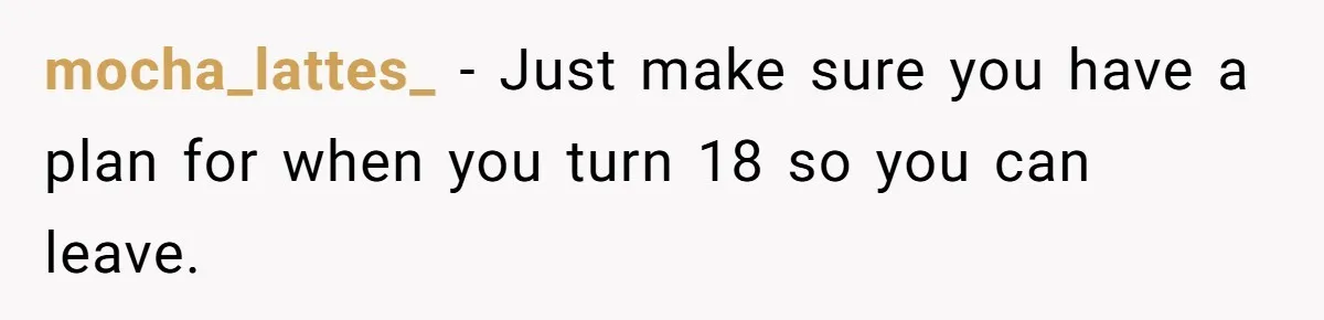 mocha_lattes_ − Just make sure you have a plan for when you turn 18 so you can leave.