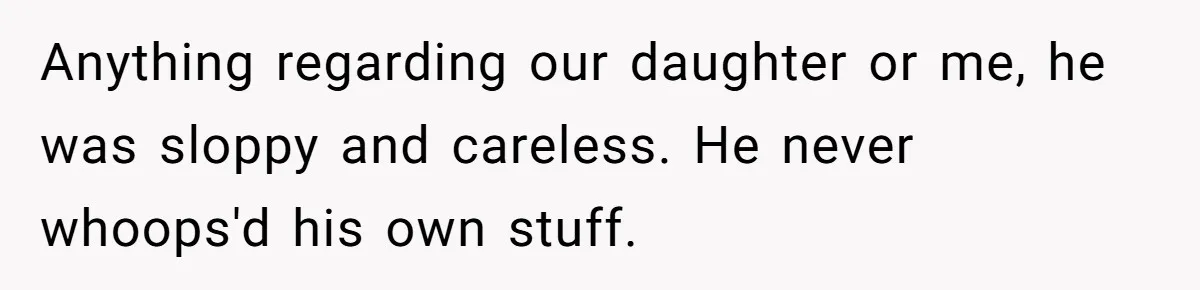 Anything regarding our daughter or me, he was sloppy and careless. He never whoops'd his own stuff.