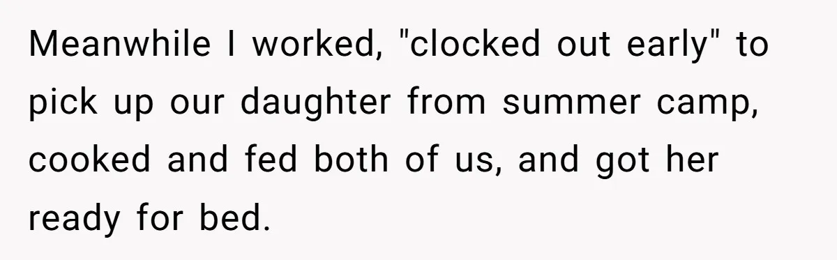 Meanwhile I worked, "clocked out early" to pick up our daughter from summer camp, cooked and fed both of us, and got her ready for bed.
