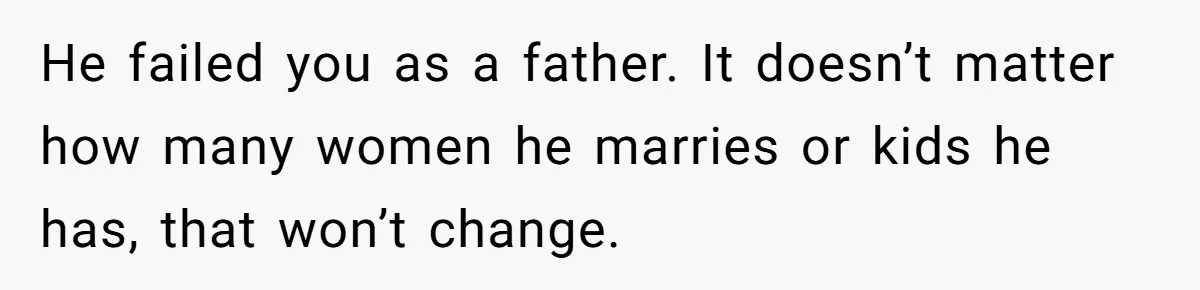He failed you as a father. It doesn’t matter how many women he marries or kids he has, that won’t change.