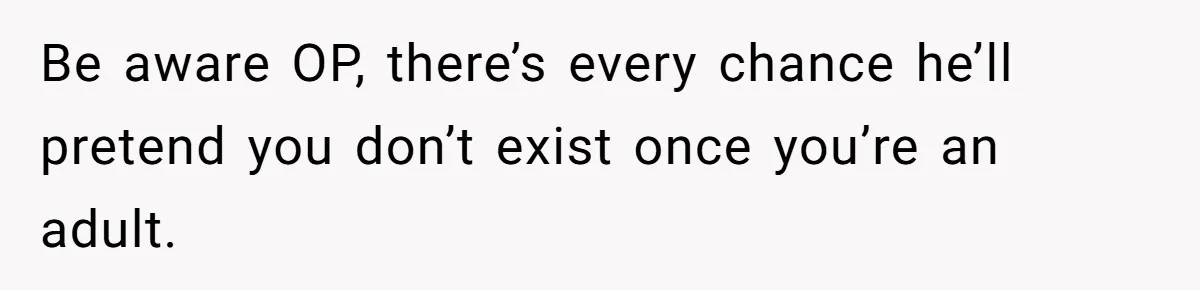 Be aware OP, there’s every chance he’ll pretend you don’t exist once you’re an adult.
