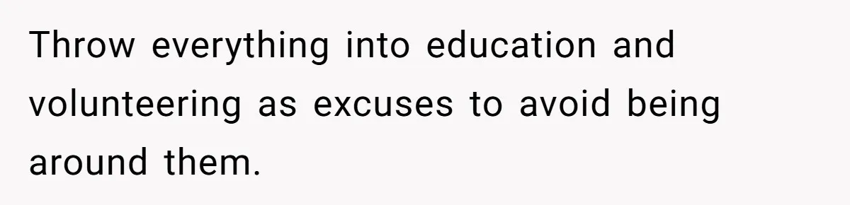 Throw everything into education and volunteering as excuses to avoid being around them.