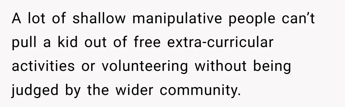 A lot of shallow manipulative people can’t pull a kid out of free extra-curricular activities or volunteering without being judged by the wider community.