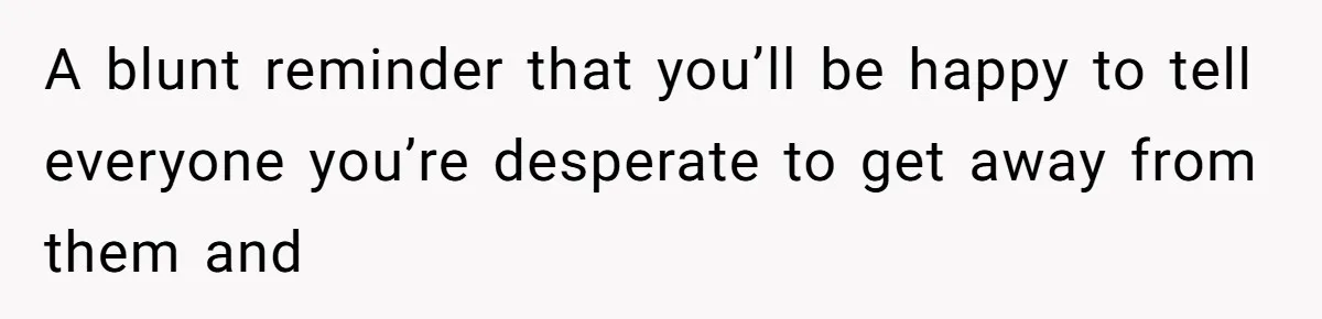 A blunt reminder that you’ll be happy to tell everyone you’re desperate to get away from them and