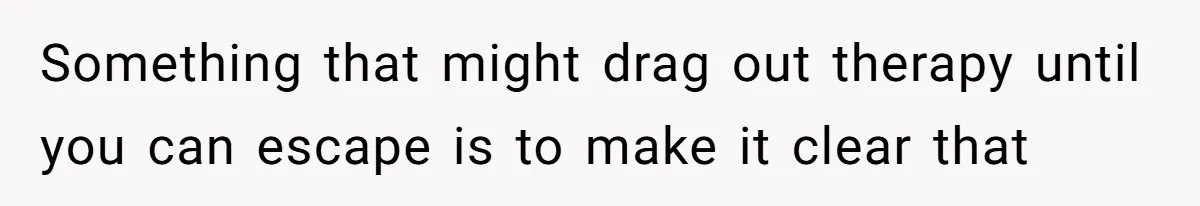 Something that might drag out therapy until you can escape is to make it clear that