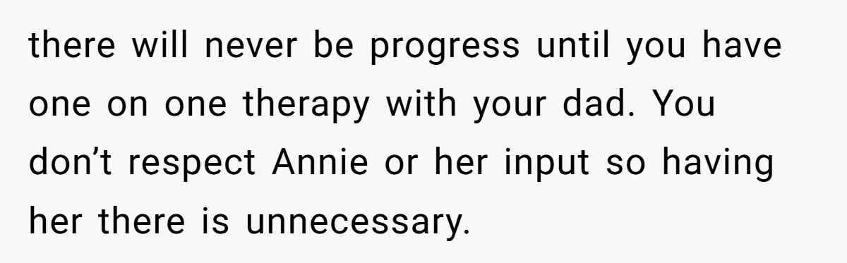 there will never be progress until you have one on one therapy with your dad. You don’t respect Annie or her input so having her there is unnecessary.