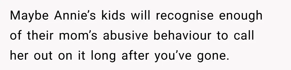 Maybe Annie’s kids will recognise enough of their mom’s abusive behaviour to call her out on it long after you’ve gone.
