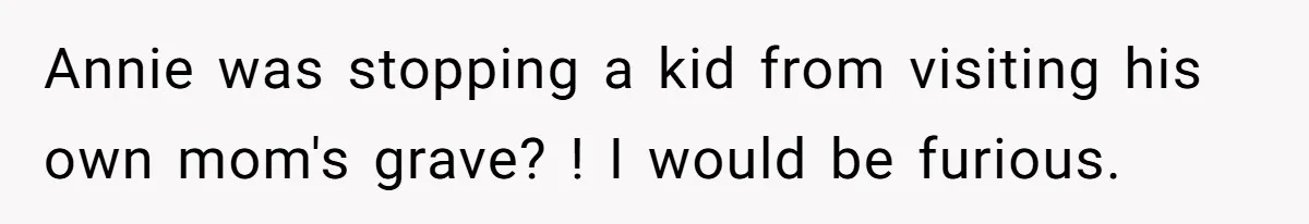 Annie was stopping a kid from visiting his own mom's grave? ! I would be furious.
