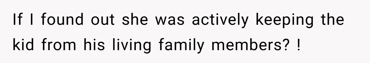 If I found out she was actively keeping the kid from his living family members? !