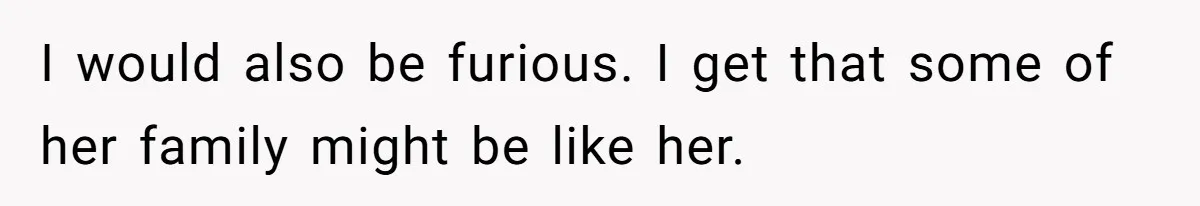 I would also be furious. I get that some of her family might be like her.