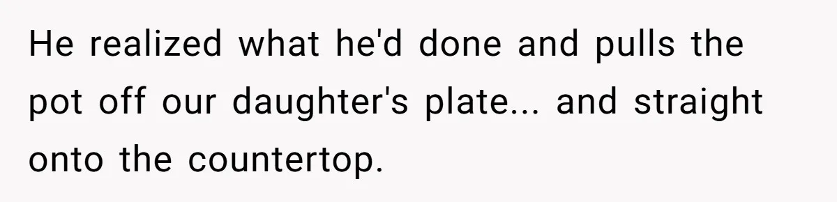 He realized what he'd done and pulls the pot off our daughter's plate... and straight onto the countertop.