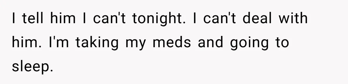 I tell him I can't tonight. I can't deal with him. I'm taking my meds and going to sleep.