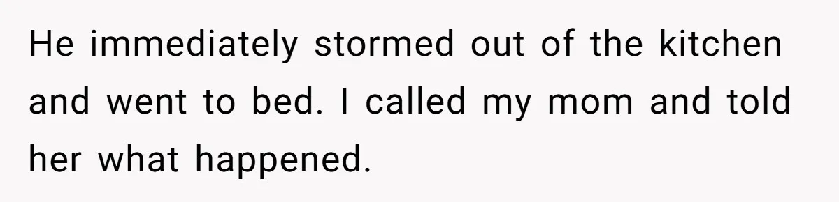 He immediately stormed out of the kitchen and went to bed. I called my mom and told her what happened.