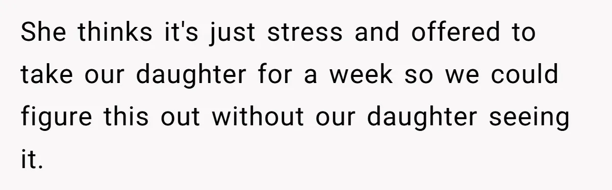 She thinks it's just stress and offered to take our daughter for a week so we could figure this out without our daughter seeing it.