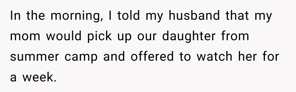 In the morning, I told my husband that my mom would pick up our daughter from summer camp and offered to watch her for a week.