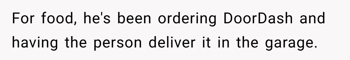 For food, he's been ordering DoorDash and having the person deliver it in the garage.