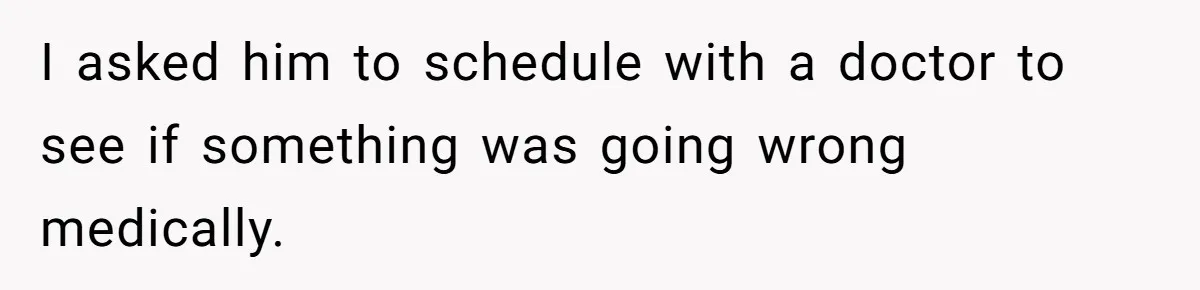 I asked him to schedule with a doctor to see if something was going wrong medically.