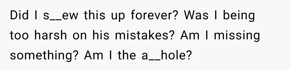 Did I s__ew this up forever? Was I being too harsh on his mistakes? Am I missing something? Am I the a__hole?