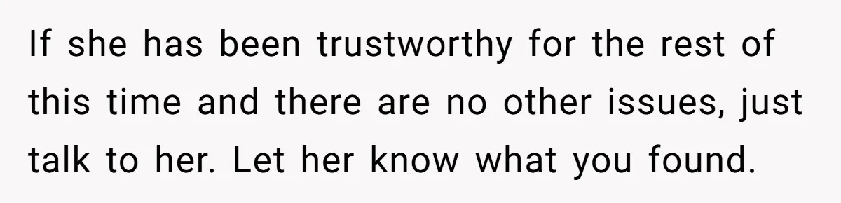 If she has been trustworthy for the rest of this time and there are no other issues, just talk to her. Let her know what you found.