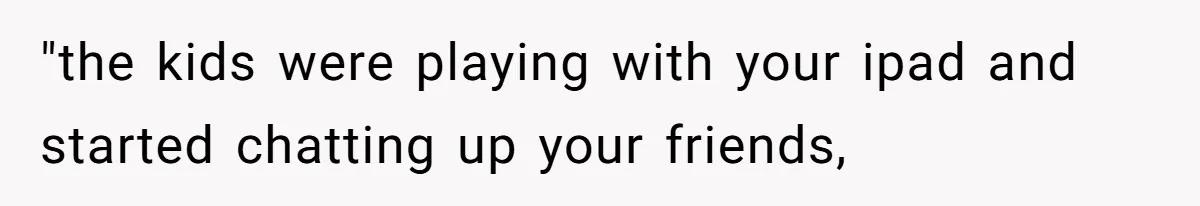 "the kids were playing with your ipad and started chatting up your friends,