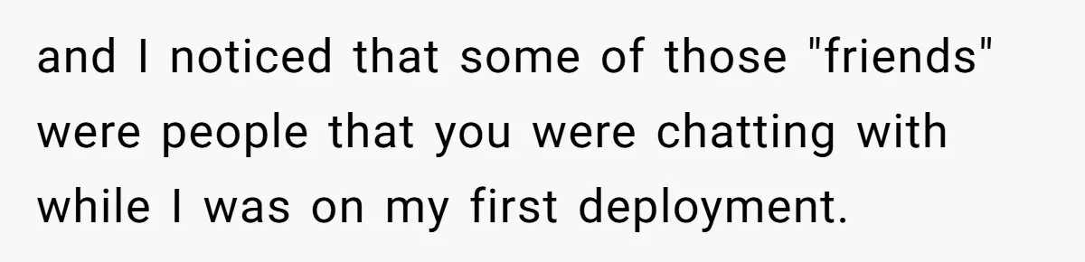 and I noticed that some of those "friends" were people that you were chatting with while I was on my first deployment.