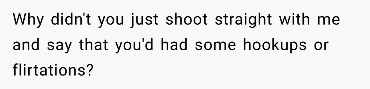 Why didn't you just shoot straight with me and say that you'd had some hookups or flirtations?