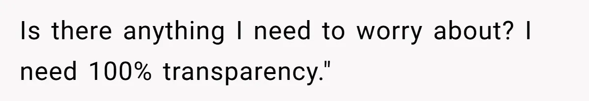 Is there anything I need to worry about? I need 100% transparency."