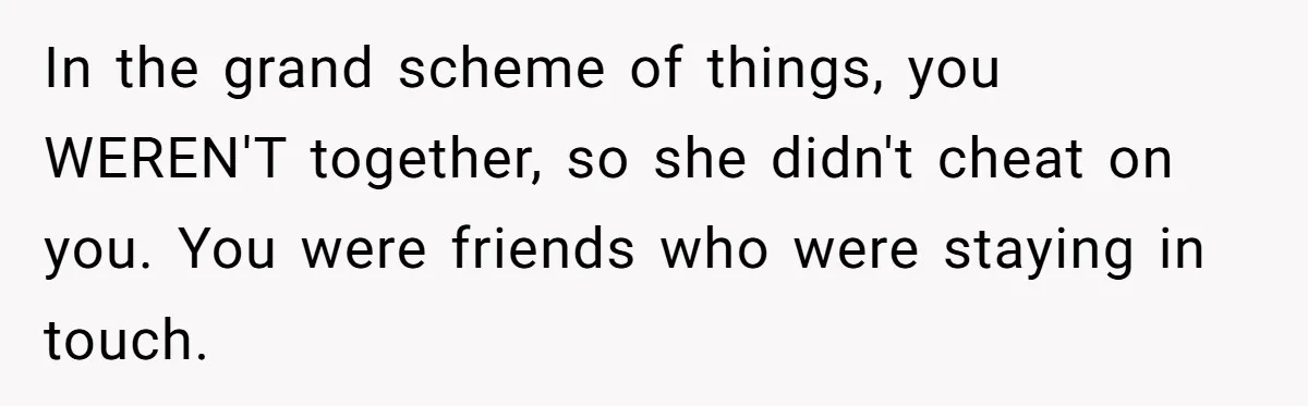 In the grand scheme of things, you WEREN'T together, so she didn't cheat on you. You were friends who were staying in touch.