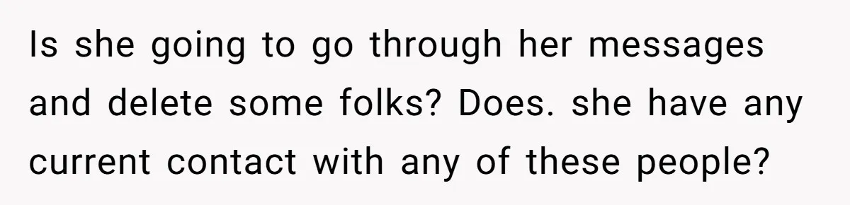 Is she going to go through her messages and delete some folks? Does. she have any current contact with any of these people?