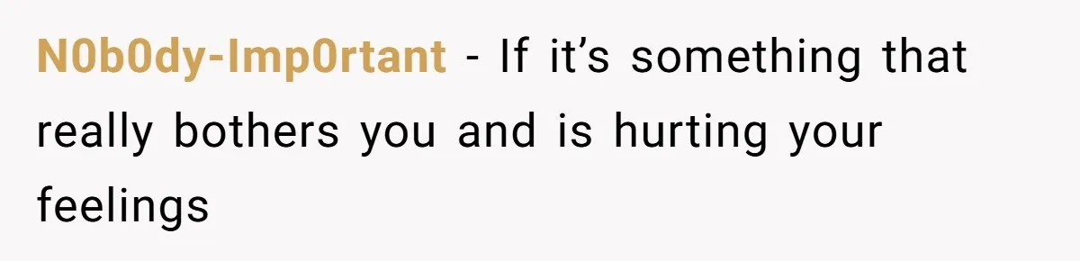 N0b0dy-Imp0rtant − If it’s something that really bothers you and is hurting your feelings
