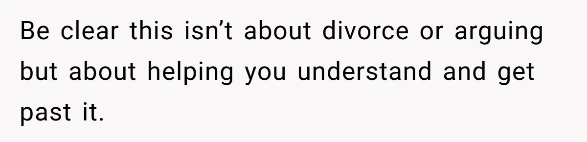 Be clear this isn’t about divorce or arguing but about helping you understand and get past it.