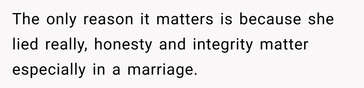 The only reason it matters is because she lied really, honesty and integrity matter especially in a marriage.