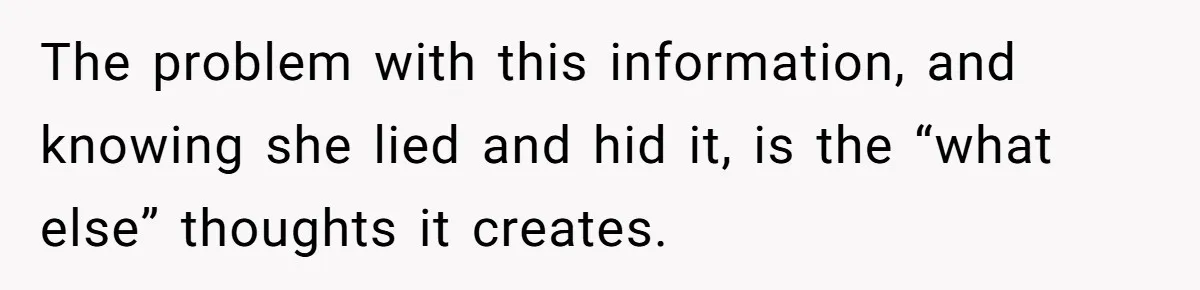 The problem with this information, and knowing she lied and hid it, is the “what else” thoughts it creates.