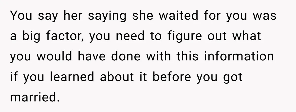You say her saying she waited for you was a big factor, you need to figure out what you would have done with this information if you learned about it...
