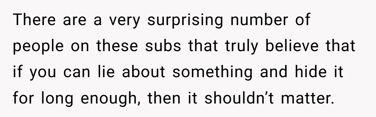 There are a very surprising number of people on these subs that truly believe that if you can lie about something and hide it for long enough, then it shouldn’t...