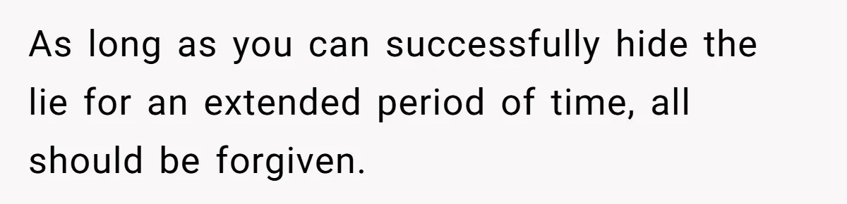 As long as you can successfully hide the lie for an extended period of time, all should be forgiven.