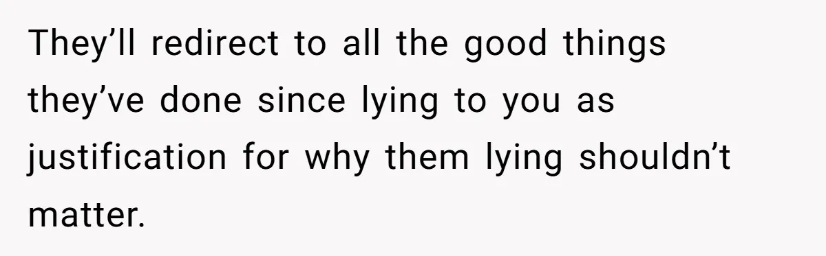 They’ll redirect to all the good things they’ve done since lying to you as justification for why them lying shouldn’t matter.