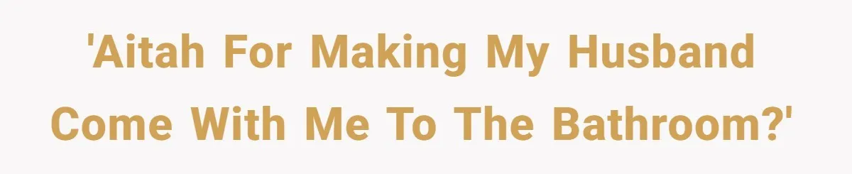 'AITAH for making my husband come with me to the bathroom?'