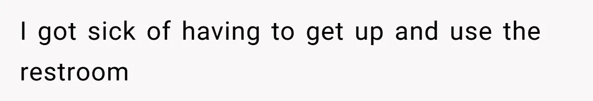 I got sick of having to get up and use the restroom