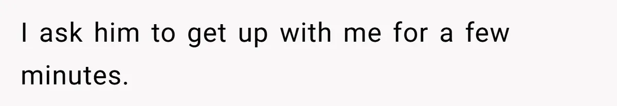 I ask him to get up with me for a few minutes.