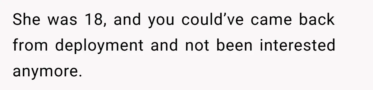 She was 18, and you could’ve came back from deployment and not been interested anymore.