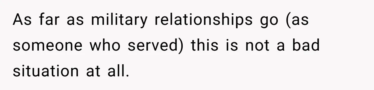As far as military relationships go (as someone who served) this is not a bad situation at all.