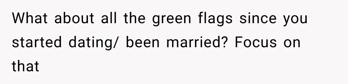 What about all the green flags since you started dating/ been married? Focus on that