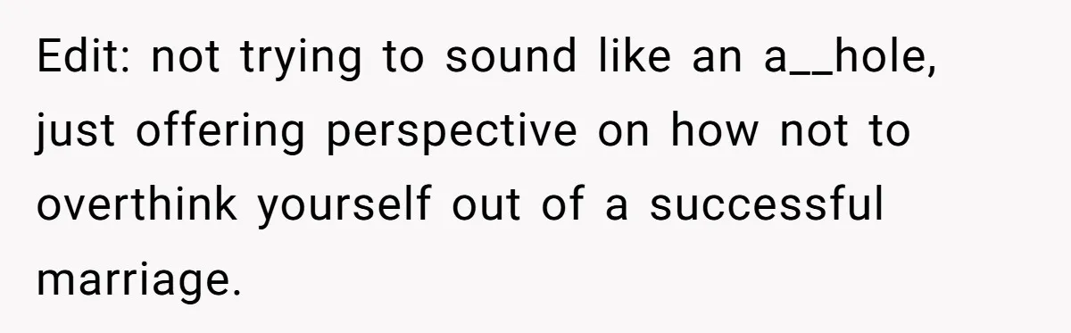 Edit: not trying to sound like an a__hole, just offering perspective on how not to overthink yourself out of a successful marriage.