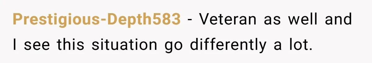 Prestigious-Depth583 − Veteran as well and I see this situation go differently a lot.