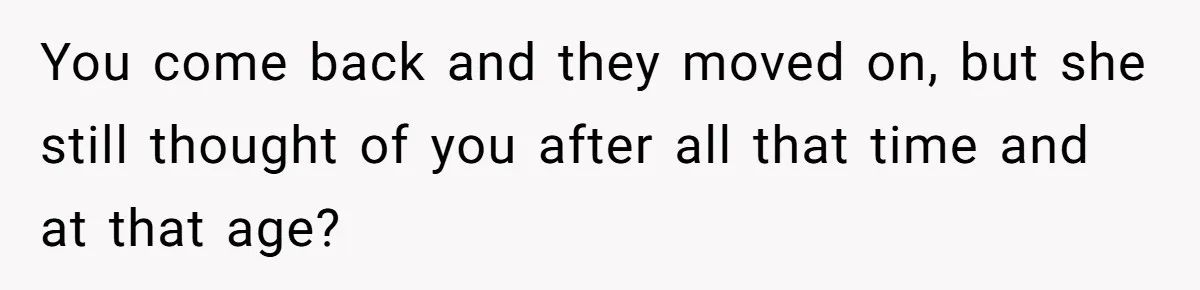 You come back and they moved on, but she still thought of you after all that time and at that age?