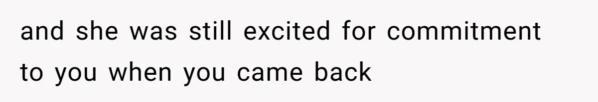 and she was still excited for commitment to you when you came back
