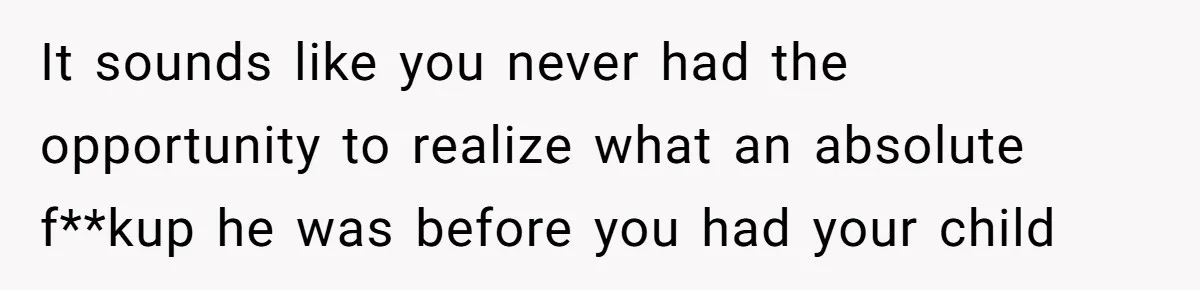 It sounds like you never had the opportunity to realize what an absolute f**kup he was before you had your child