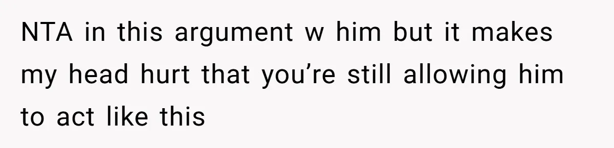 NTA in this argument w him but it makes my head hurt that you’re still allowing him to act like this