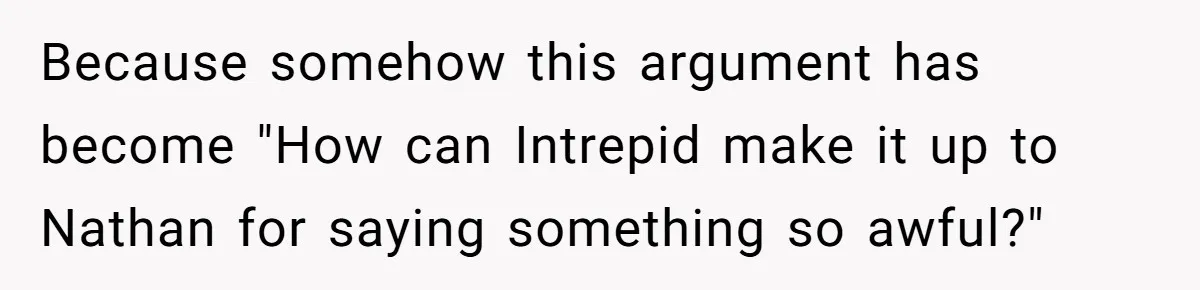 Because somehow this argument has become "How can Intrepid make it up to Nathan for saying something so awful?"